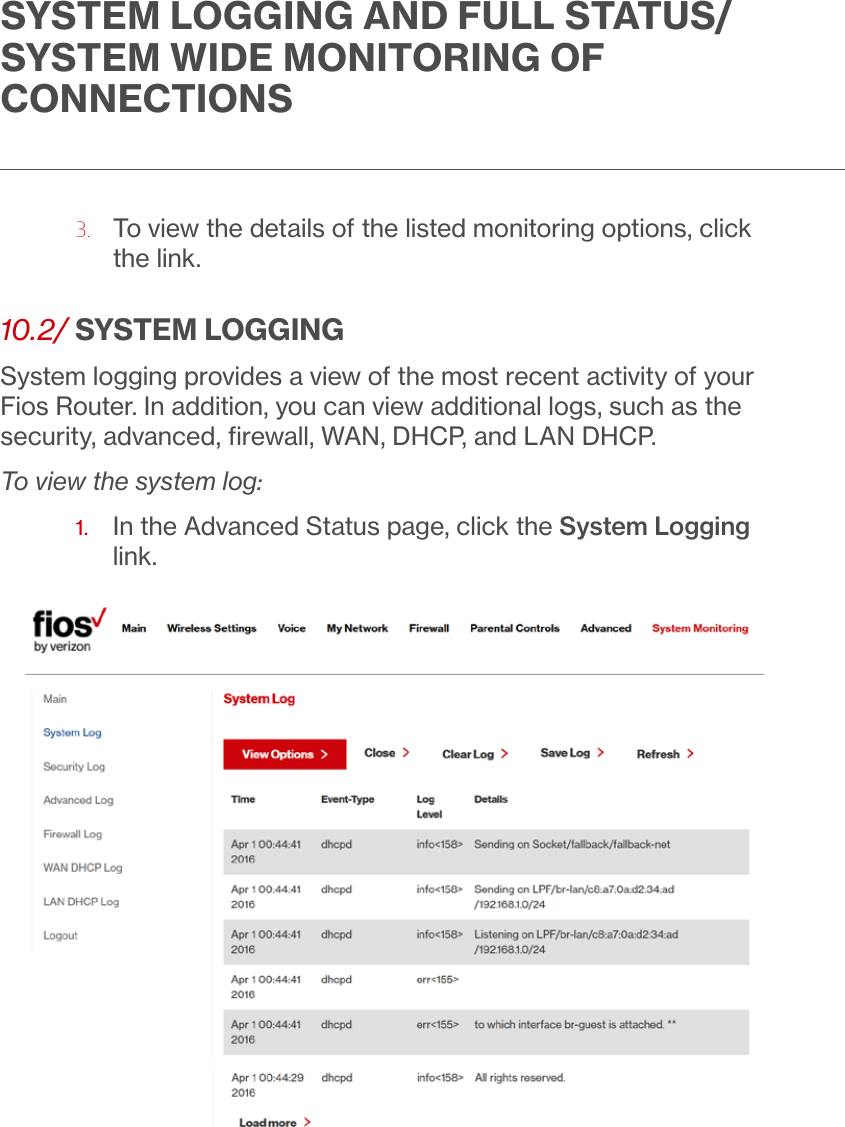 SYSTEM LOGGING AND FULL STATUS/SYSTEM WIDE MONITORING OF CONNECTIONS3.   To view the details of the listed monitoring options, click the link.10.2/ SYSTEM LOGGINGSystem logging provides a view of the most recent activity of your Fios Router. In addition, you can view additional logs, such as the security, advanced, ﬁrewall, WAN, DHCP, and LAN DHCP.To view the system log:1.   In the Advanced Status page, click the System Logging link.