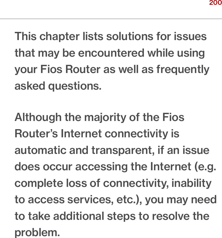 200verizon.com/ﬁos      |      ©2016 Verizon. All Rights Reserved./ TROUBLESHOOTINGThis chapter lists solutions for issues that may be encountered while using your Fios Router as well as frequently asked questions.Although the majority of the Fios Router’s Internet connectivity is automatic and transparent, if an issue does occur accessing the Internet (e.g. complete loss of connectivity, inability to access services, etc.), you may need to take additional steps to resolve the problem.