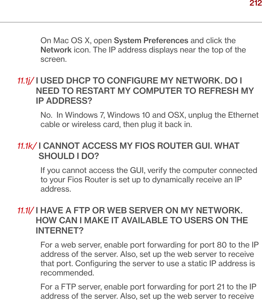 212verizon.com/ﬁos      |      ©2016 Verizon. All Rights Reserved./ TROUBLESHOOTINGOn Mac OS X, open System Preferences and click the Network icon. The IP address displays near the top of the screen.11.1j/  I USED DHCP TO CONFIGURE MY NETWORK. DO I NEED TO RESTART MY COMPUTER TO REFRESH MY IP ADDRESS?No.  In Windows 7, Windows 10 and OSX, unplug the Ethernet cable or wireless card, then plug it back in.11.1k/  I CANNOT ACCESS MY FIOS ROUTER GUI. WHAT SHOULD I DO?If you cannot access the GUI, verify the computer connected to your Fios Router is set up to dynamically receive an IP address.11.1l/  I HAVE A FTP OR WEB SERVER ON MY NETWORK. HOW CAN I MAKE IT AVAILABLE TO USERS ON THE INTERNET?For a web server, enable port forwarding for port 80 to the IP address of the server. Also, set up the web server to receive that port. Conﬁguring the server to use a static IP address is recommended.For a FTP server, enable port forwarding for port 21 to the IP address of the server. Also, set up the web server to receive 