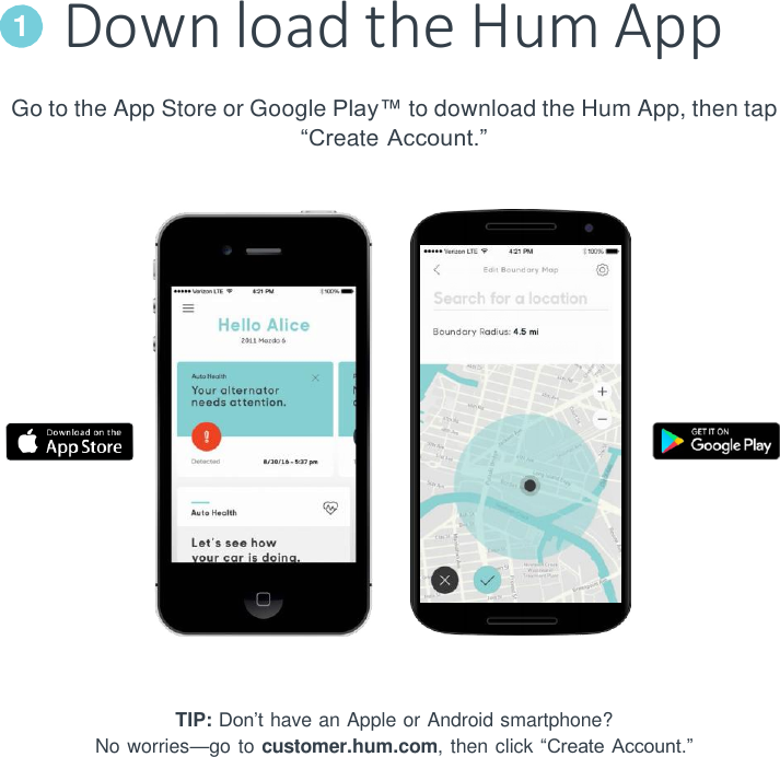 Down load the Hum App Go to the App Store or Google Play&trade; to download the Hum App, then tap &ldquo;Create Account.&rdquo;         TIP: Don&rsquo;t have an Apple or Android smartphone? No worries&mdash;go to customer.hum.com, then click &ldquo;Create Account.&rdquo; 1 