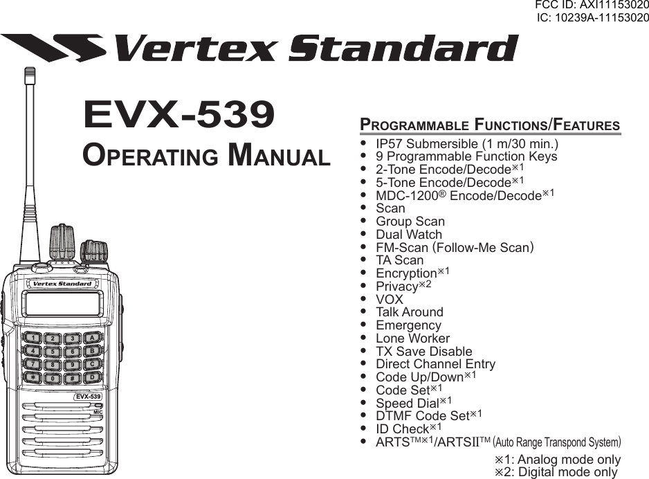 EVX-539Operating ManualEVX-539ABCD145678 90#23prOgraMMable FunctiOns/Features IP57Submersible(1m/30min.) 9ProgrammableFunctionKeys 2-ToneEncode/Decodeø1 5-ToneEncode/Decodeø1 MDC-1200®Encode/Decodeø1 Scan GroupScan DualWatch FM-Scan(Follow-MeScan) TAScan Encryptionø1 Privacyø2 VOX TalkAround Emergency LoneWorker TXSaveDisable DirectChannelEntry CodeUp/Downø1 CodeSetø1 SpeedDialø1 DTMFCodeSetø1 IDCheckø1 ARTSTMø1/ARTSIITM(AutoRangeTranspondSystem)ø1:Analogmodeonlyø2:DigitalmodeonlyFCC ID: AXI11153020IC: 10239A-11153020