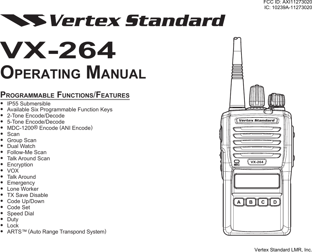 Programmable Functions/Features IP55Submersible AvailableSixProgrammableFunctionKeys 2-ToneEncode/Decode 5-ToneEncode/Decode MDC-1200®Encode(ANIEncode) Scan GroupScan DualWatch Follow-MeScan TalkAroundScan Encryption VOX TalkAround Emergency LoneWorker TXSaveDisable CodeUp/Down CodeSet SpeedDial Duty Lock ARTS™(AutoRangeTranspondSystem)VX-264oPerating manualFCC ID: AXI11273020IC: 10239A-11273020Vertex Standard LMR, Inc.
