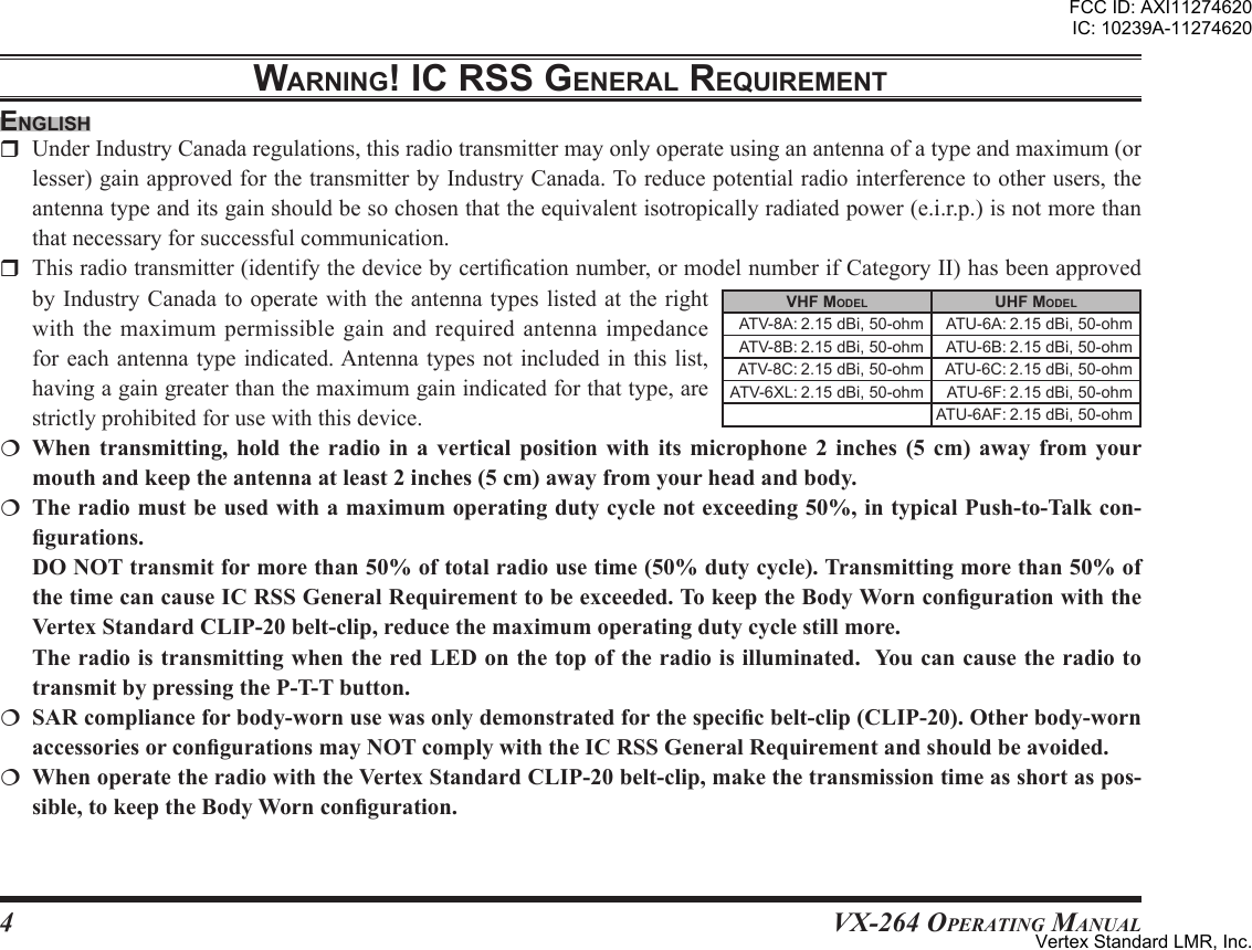 4VX-264 Operating ManualWarning! ic rss general requirementenglishr UnderIndustryCanadaregulations,thisradiotransmittermayonlyoperateusinganantennaofatypeandmaximum(orlesser)gainapprovedforthetransmitterbyIndustryCanada.Toreducepotentialradiointerferencetootherusers,theantennatypeanditsgainshouldbesochosenthattheequivalentisotropicallyradiatedpower(e.i.r.p.)isnotmorethanthatnecessaryforsuccessfulcommunication.r Thisradiotransmitter(identifythedevicebycerticationnumber,ormodelnumberifCategoryII)hasbeenapprovedbyIndustryCanadatooperatewith theantennatypeslistedattherightwith the maximum permissible gain and required antenna impedanceforeachantennatypeindicated.Antennatypesnotincludedin thislist,havingagaingreaterthanthemaximumgainindicatedforthattype,arestrictlyprohibitedforusewiththisdevice.                        VhF model uhF model ATV-8A:2.15dBi,50-ohm  ATU-6A:2.15dBi,50-ohm ATV-8B:2.15dBi,50-ohm  ATU-6B:2.15dBi,50-ohm ATV-8C:2.15dBi,50-ohm  ATU-6C:2.15dBi,50-ohmATV-6XL:2.15dBi,50-ohm  ATU-6F:2.15dBi,50-ohmATU-6AF:2.15dBi,50-ohmFCC ID: AXI11274620IC: 10239A-11274620Vertex Standard LMR, Inc.