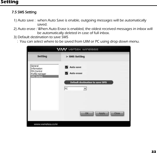 33 Setting  7.5 SMS Setting                1) Auto save :  when Auto Save is enable, outgoing messages will be automatically saved.               2) Auto erase : When Auto Erase is enabled, the oldest received messages in inbox will be automatically deleted in case of full inbox.  3) Default destination to save SMS  :  You can select where to be saved from UIM or PC using drop down menu.  