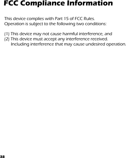 38 FCC Compliance Information  This device complies with Part 15 of FCC Rules. Operation is subject to the following two conditions:  (1) This device may not cause harmful interference, and (2) This device must accept any interference received. Including interference that may cause undesired operation.      