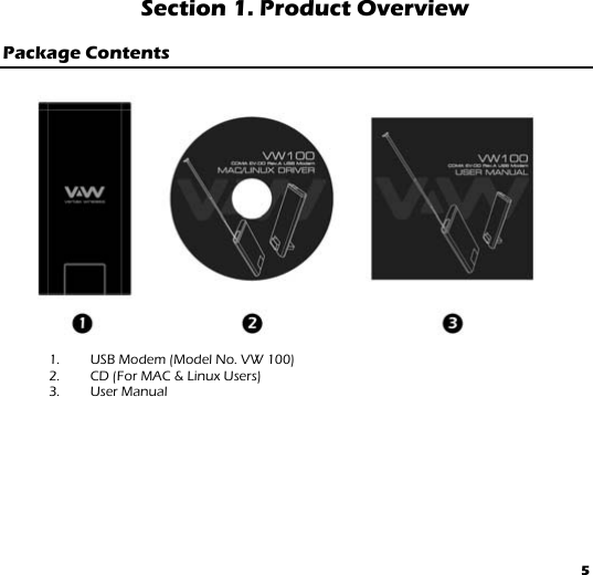 5 Section 1. Product Overview  Package Contents                    1. USB Modem (Model No. VW 100) 2. CD (For MAC &amp; Linux Users) 3. User Manual  