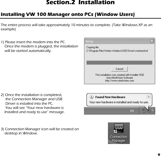 9 Section.2  Installation  Installing VW 100 Manager onto PCs (Window Users)   The entire process will take approximately 10 minutes to complete. (Take Windows XP as an example)  1) Please insert the modem into the PC. Once the modem is plugged, the installation will be started automatically.            2) Once the installation is completed,       the Connection Manager and USB       Driver is installed into the PC.   You will see “Your new hardware is Installed and ready to use” message.       3) Connection Manager icon will be created on  desktop in Window.  