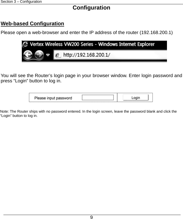  9 Section 3 – Configuration  Configuration  Web-based Configuration Please open a web-browser and enter the IP address of the router (192.168.200.1)      You will see the Router’s login page in your browser window. Enter login password and press “Login” button to log in.      Note: The Router ships with no password entered. In the login screen, leave the password blank and click the “Login” button to log in.                