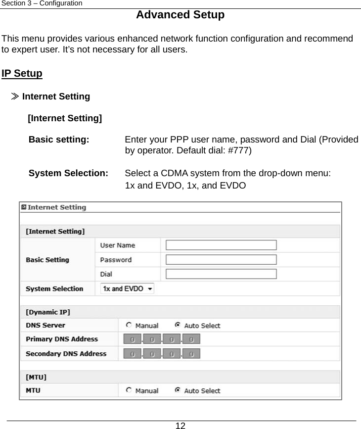  12 Section 3 – Configuration Advanced Setup  This menu provides various enhanced network function configuration and recommend to expert user. It’s not necessary for all users.  IP Setup  ≫ Internet Setting  [Internet Setting]  Basic setting:    Enter your PPP user name, password and Dial (Provided   by operator. Default dial: #777)  System Selection:    Select a CDMA system from the drop-down menu:   1x and EVDO, 1x, and EVDO              
