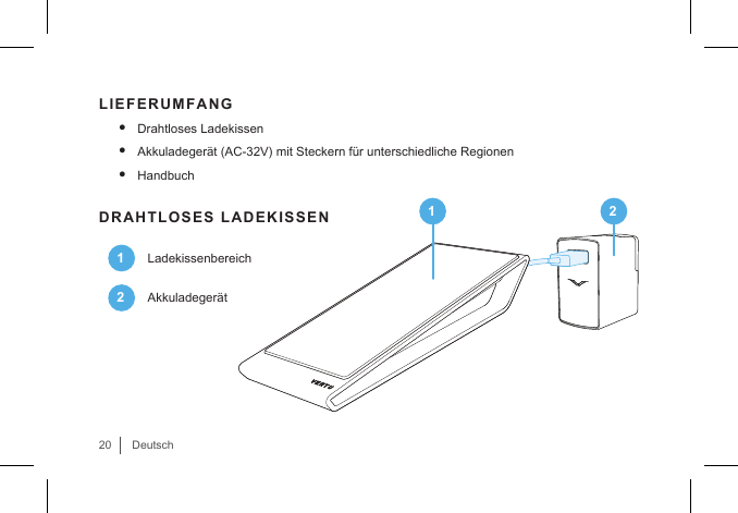 20DeutschLIEFERUMFANG• Drahtloses Ladekissen• Akkuladegerät (AC-32V) mit Steckern für unterschiedliche Regionen• HandbuchDRAHTLOSES LADEKISSEN1Ladekissenbereich2Akkuladegerät1 2