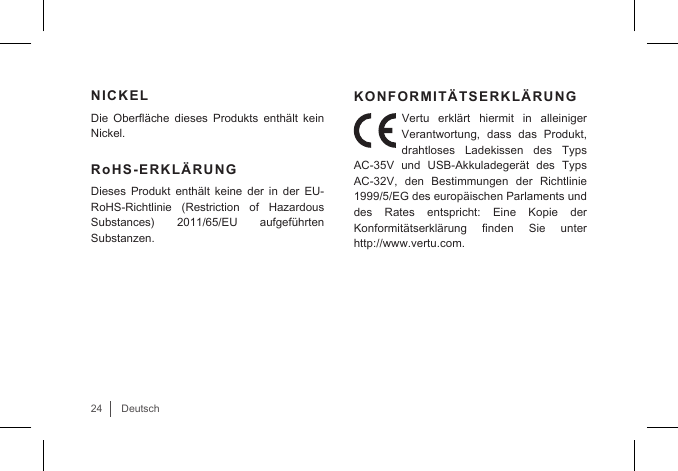 24DeutschNICKEL Die  Oberäche  dieses  Produkts  enthält  kein Nickel.RoHS-ERKLÄRUNGDieses Produkt enthält keine der in der EU-RoHS-Richtlinie  (Restriction  of  Hazardous Substances)  2011/65/EU  aufgeführten Substanzen.KONFORMITÄTSERKLÄRUNGVertu erklärt hiermit in alleiniger Verantwortung, dass das Produkt, drahtloses Ladekissen des Typs AC-35V und USB-Akkuladegerät des Typs AC-32V, den Bestimmungen der Richtlinie 1999/5/EG des europäischen Parlaments und des Rates entspricht: Eine Kopie der Konformitätserklärung  nden  Sie  unter  http://www.vertu.com. 