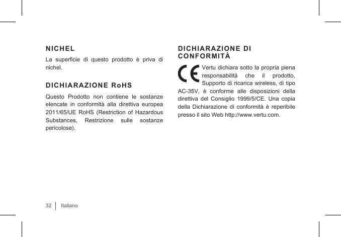 32ItalianoNICHEL La  supercie  di  questo  prodotto  è  priva  di nichel.DICHIARAZIONE RoHSQuesto  Prodotto  non  contiene  le  sostanze elencate  in  conformità  alla  direttiva  europea 2011/65/UE  RoHS  (Restriction  of  Hazardous Substances,  Restrizione  sulle  sostanze pericolose).DICHIARAZIONE DI CONFORMITÀVertu dichiara sotto la propria piena responsabilità  che  il  prodotto, Supporto di ricarica wireless, di tipo AC-35V,  è  conforme  alle  disposizioni  della direttiva del Consiglio 1999/5/CE. Una copia della Dichiarazione di conformità  è  reperibile presso il sito Web http://www.vertu.com.