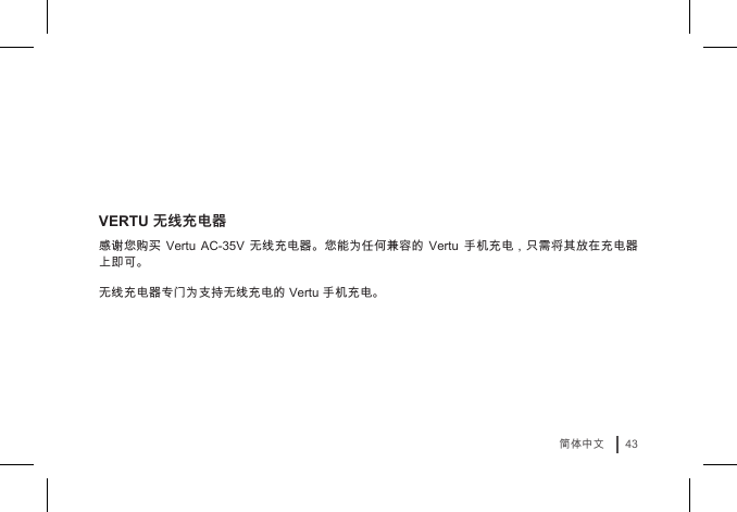 43简体中文VERTU 无线充电器感谢您购买 Vertu  AC-35V  无线充电器。您能为任何兼容的 Vertu  手机充电，只需将其放在充电器上即可。 无线充电器专门为支持无线充电的 Vertu 手机充电。