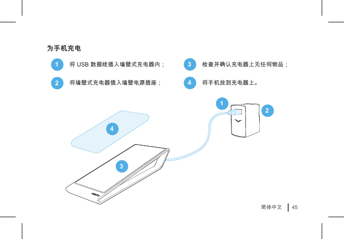 45简体中文为手机充电1将 USB 数据线插入墙壁式充电器内；2将墙壁式充电器插入墙壁电源插座；14233检查并确认充电器上无任何物品；4将手机放到充电器上。