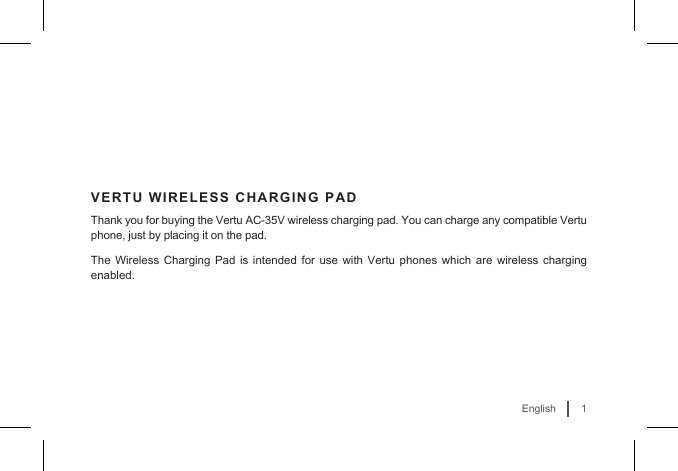1EnglishVERTU WIRELESS CHARGING PADThank you for buying the Vertu AC-35V wireless charging pad. You can charge any compatible Vertu phone, just by placing it on the pad. The Wireless Charging Pad is intended for use with Vertu phones which are wireless charging enabled.