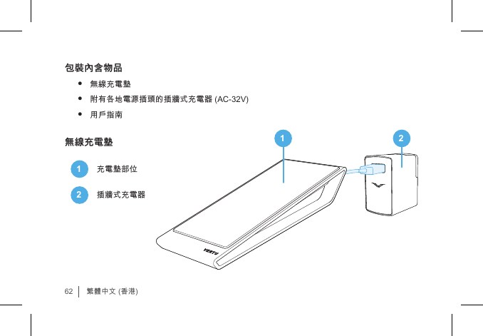62繁體中文 (香港)包裝內含物品• 無線充電墊• 附有各地電源插頭的插牆式充電器 (AC-32V)• 用戶指南無線充電墊1充電墊部位2插牆式充電器1 2