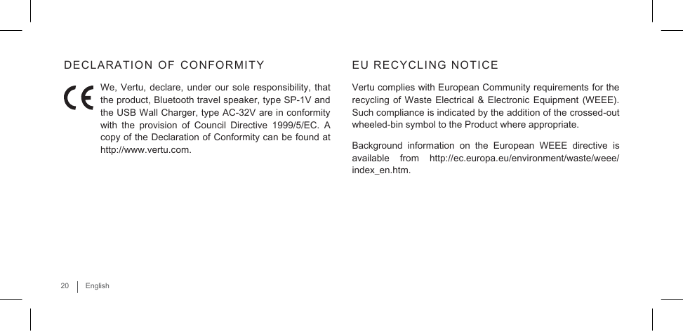   DECLARATION  OF  CONFORMITY  We, Vertu, declare, under our sole responsibility, that the product, Bluetooth travel speaker, type SP-1V and the USB Wall Charger, type AC-32V are in conformity with the provision of  Council  Directive  1999/5/EC.  A copy of the Declaration of Conformity can be found at http://www.vertu.com.   EU  RECYCLING  NOTICE  Vertu complies with European Community requirements for the recycling of Waste Electrical &amp; Electronic Equipment (WEEE). Such compliance is indicated by the addition of the crossed-out wheeled-bin symbol to the Product where appropriate.  Background  information  on the European WEEE directive is available  from  http://ec.europa.eu/environment/waste/weee/ index_en.htm.        20  English 