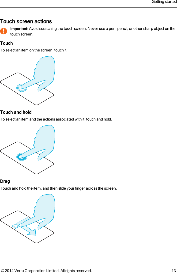 Touch screen actions!Important: Avoid scratching the touch screen. Never use a pen, pencil, or other sharp object on thetouch screen.TouchTo select an item on the screen, touch it.Touch and holdTo select an item and the actions associated with it, touch and hold.DragTouch and hold the item, and then slide your finger across the screen.Getting started© 2014 Vertu Corporation Limited. All rights reserved. 13