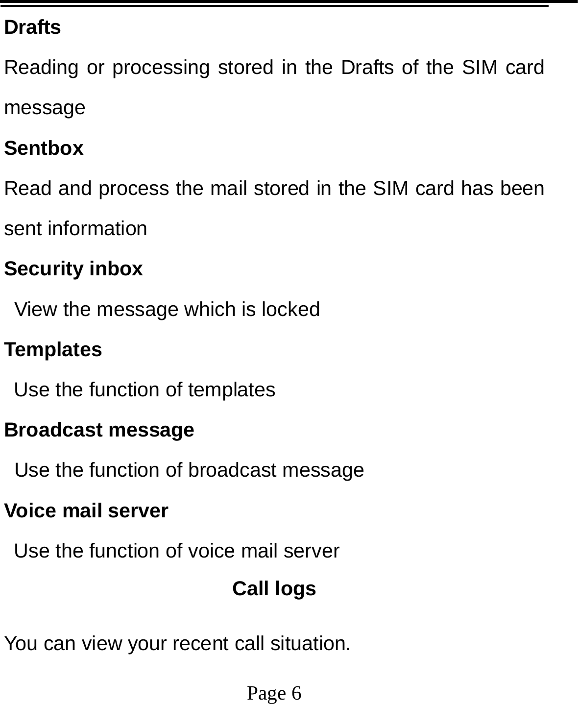   Page 6  Drafts Reading or processing stored in the Drafts of the SIM card message Sentbox Read and process the mail stored in the SIM card has been sent information Security inbox  View the message which is locked  Templates   Use the function of templates Broadcast message  Use the function of broadcast message Voice mail server   Use the function of voice mail server Call logs You can view your recent call situation.   