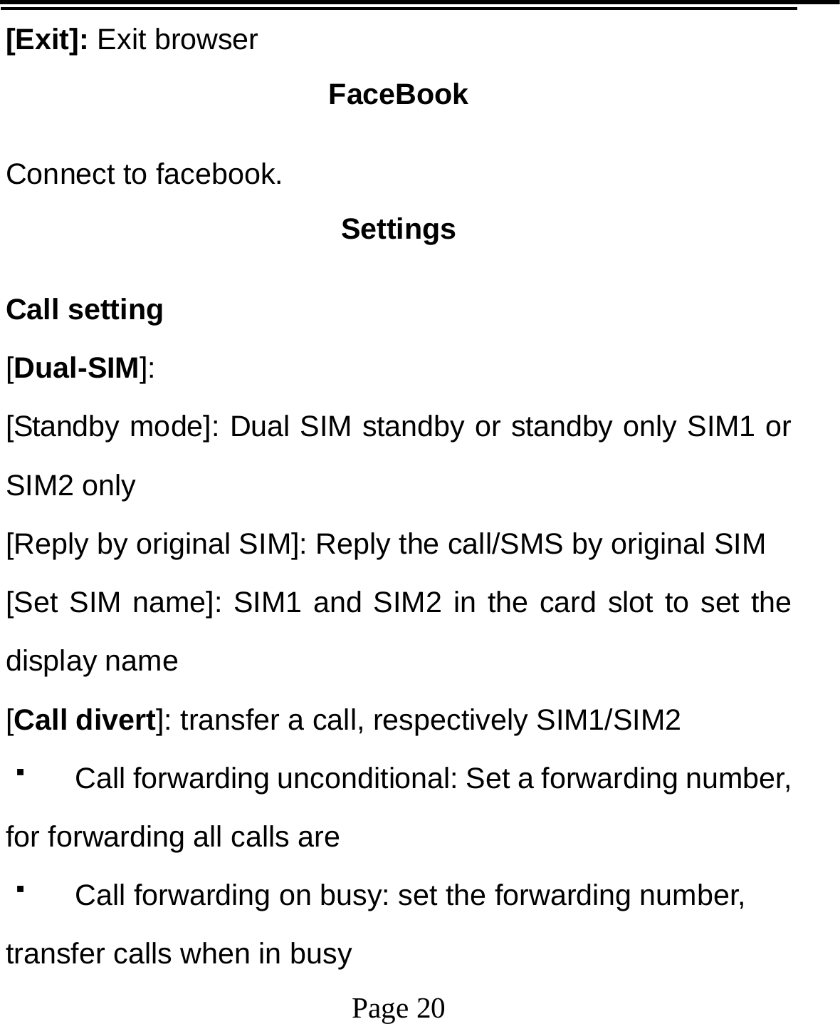   Page 20  [Exit]: Exit browser FaceBook Connect to facebook. Settings Call setting [Dual-SIM]: [Standby mode]: Dual SIM standby or standby only SIM1 or SIM2 only [Reply by original SIM]: Reply the call/SMS by original SIM [Set SIM name]: SIM1 and SIM2 in the card slot to set the display name [Call divert]: transfer a call, respectively SIM1/SIM2   Call forwarding unconditional: Set a forwarding number, for forwarding all calls are   Call forwarding on busy: set the forwarding number, transfer calls when in busy 