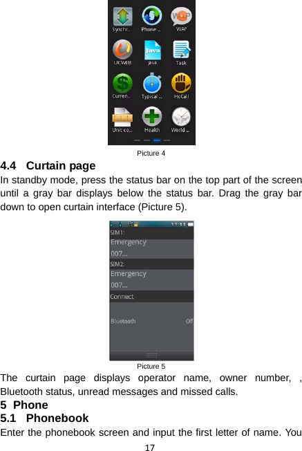 17  Picture 4 4.4 Curtain page In standby mode, press the status bar on the top part of the screen until a gray bar displays below the status bar. Drag the gray bar down to open curtain interface (Picture 5).  Picture 5 The curtain page displays operator name, owner number, , Bluetooth status, unread messages and missed calls. 5 Phone 5.1 Phonebook Enter the phonebook screen and input the first letter of name. You 