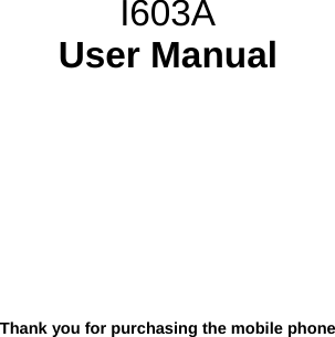           I603A User Manual            Thank you for purchasing the mobile phone 