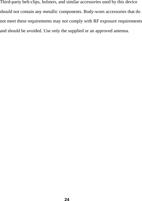  24Third-party belt-clips, holsters, and similar accessories used by this device should not contain any metallic components. Body-worn accessories that do not meet these requirements may not comply with RF exposure requirements and should be avoided. Use only the supplied or an approved antenna.  