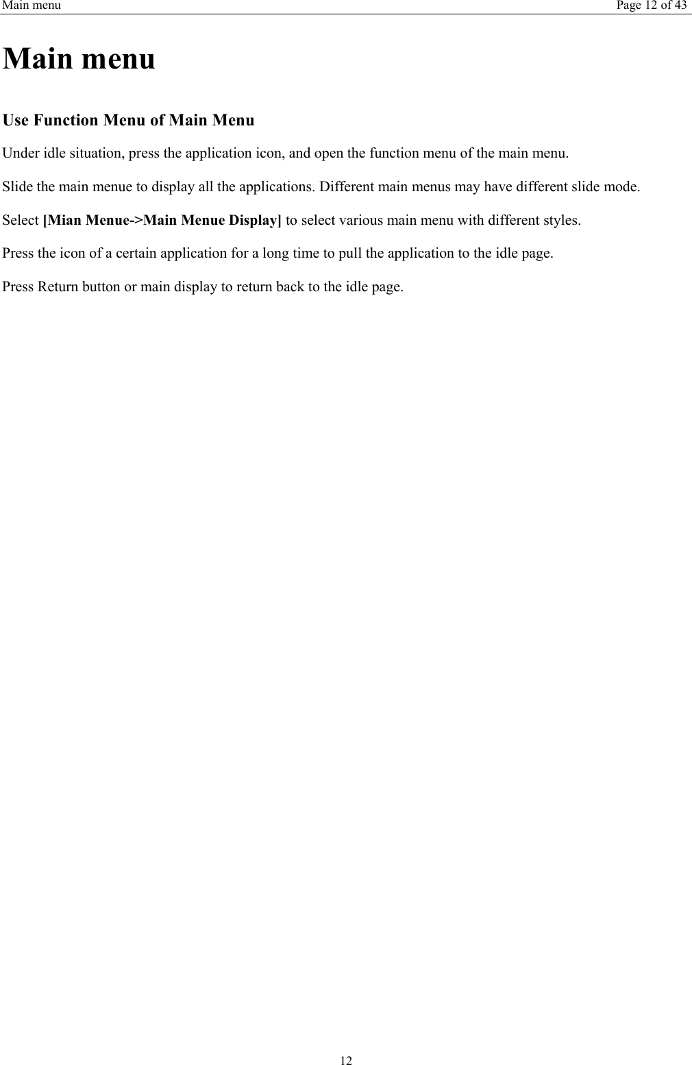 Main menu Page 12 of 43 12 Main menu Use Function Menu of Main Menu Under idle situation, press the application icon, and open the function menu of the main menu.   Slide the main menue to display all the applications. Different main menus may have different slide mode. Select [Mian Menue-&gt;Main Menue Display] to select various main menu with different styles. Press the icon of a certain application for a long time to pull the application to the idle page.   Press Return button or main display to return back to the idle page.      