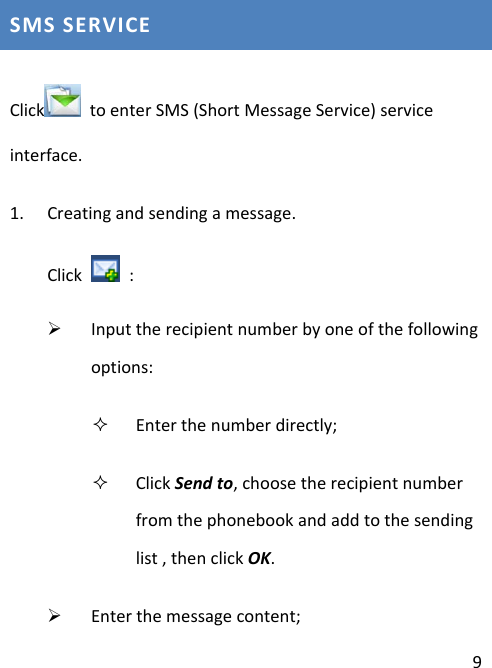 9SMSSERVICEClick toenterSMS(ShortMessageService)serviceinterface.1. Creatingandsendingamessage.Click:¾ Inputtherecipientnumberbyoneofthefollowingoptions: Enterthenumberdirectly; ClickSendto,choosetherecipientnumberfromthephonebookandaddtothesendinglist,thenclickOK.¾ Enterthemessagecontent;
