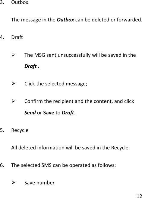 123. OutboxThemessageintheOutboxcanbedeletedorforwarded.4. Draft¾ TheMSGsentunsuccessfullywillbesavedintheDraft.¾ Clicktheselectedmessage;¾ Confirmtherecipientandthecontent,andclickSendorSavetoDraft.5. RecycleAlldeletedinformationwillbesavedintheRecycle.6. TheselectedSMScanbeoperatedasfollows:¾ Savenumber