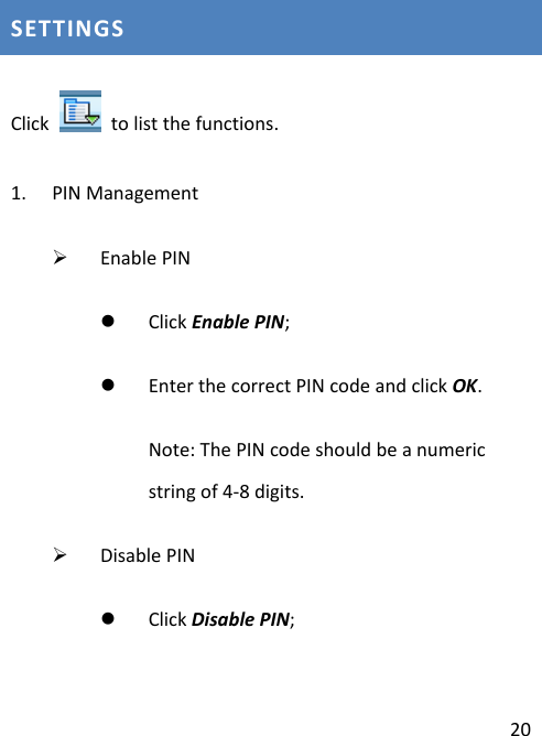 20SETTINGSClick  tolistthefunctions.1. PINManagement¾ EnablePINz ClickEnablePIN;z EnterthecorrectPINcodeandclickOK.Note:ThePINcodeshouldbeanumericstringof4‐8digits.¾ DisablePINz ClickDisablePIN;