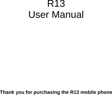           R13 User Manual            Thank you for purchasing the R13 mobile phone   