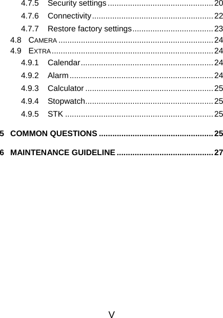 V 4.7.5 Security settings...............................................20 4.7.6 Connectivity......................................................22 4.7.7  Restore factory settings....................................23 4.8 CAMERA .....................................................................24 4.9 EXTRA........................................................................24 4.9.1 Calendar...........................................................24 4.9.2 Alarm................................................................24 4.9.3 Calculator ......................................................... 25 4.9.4 Stopwatch.........................................................25 4.9.5 STK ..................................................................25 5 COMMON QUESTIONS ...................................................25 6 MAINTENANCE GUIDELINE ...........................................27 