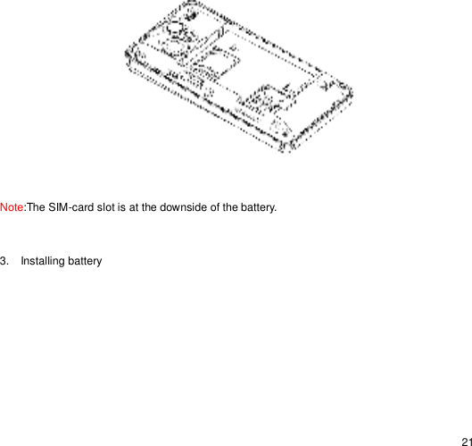                                                                                                                                                                                                  21  Note:The SIM-card slot is at the downside of the battery.  3. Installing battery  