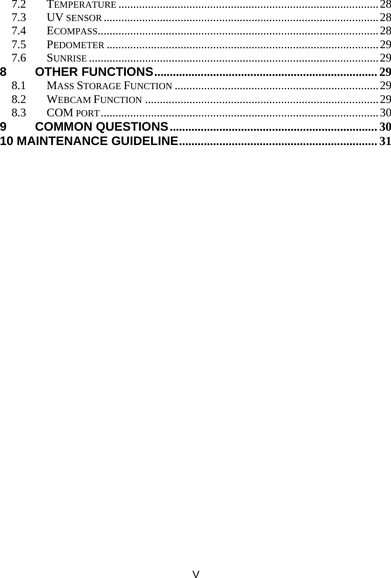 V 7.2 TEMPERATURE ........................................................................................28 7.3 UV SENSOR .............................................................................................28 7.4 ECOMPASS...............................................................................................28 7.5 PEDOMETER ............................................................................................29 7.6 SUNRISE ..................................................................................................29 8 OTHER FUNCTIONS........................................................................ 29 8.1 MASS STORAGE FUNCTION .....................................................................29 8.2 WEBCAM FUNCTION ...............................................................................29 8.3 COM PORT..............................................................................................30 9 COMMON QUESTIONS................................................................... 30 10 MAINTENANCE GUIDELINE................................................................ 31 