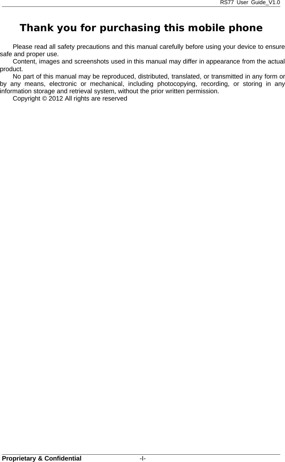 RS77 User Guide_V1.0Proprietary &amp; Confidential -I-Thank you for purchasing this mobile phonePlease read all safety precautions and this manual carefully before using your device to ensuresafe and proper use.Content, images and screenshots used in this manual may differ in appearance from the actualproduct.No part of this manual may be reproduced, distributed, translated, or transmitted in any form orby any means, electronic or mechanical, including photocopying, recording, or storing in anyinformation storage and retrieval system, without the prior written permission.Copyright © 2012 All rights are reserved