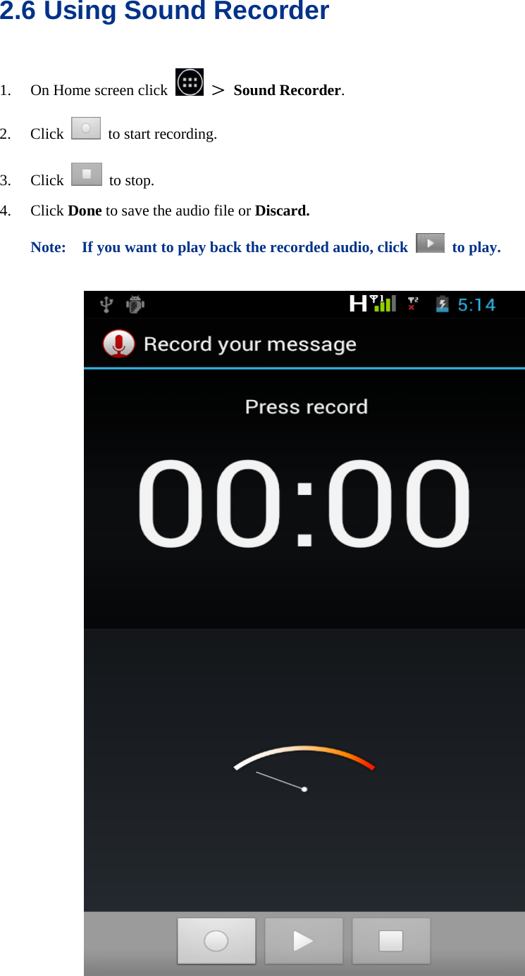  2.6 Using Sound Recorder 1. On Home screen click   ＞ Sound Recorder. 2. Click    to start recording. 3. Click   to stop. 4. Click Done to save the audio file or Discard.  Note:    If you want to play back the recorded audio, click   to play.    