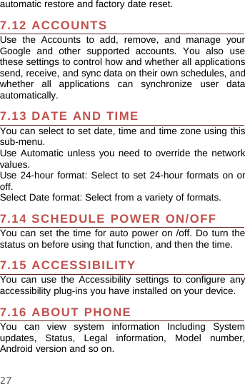 27automatic restore and factory date reset.7.12 ACCOUNTSUse the Accounts to add, remove, and manage yourGoogle and other supported accounts. You also usethese settings to control how and whether all applicationssend, receive, and sync data on their own schedules, andwhether all applications can synchronize user dataautomatically.7.13 DATE AND TIMEYou can select to set date, time and time zone using thissub-menu.Use Automatic unless you need to override the networkvalues.Use 24-hour format: Select to set 24-hour formats on oroff.Select Date format: Select from a variety of formats.7.14 SCHEDULE POWER ON/OFFYou can set the time for auto power on /off. Do turn thestatus on before using that function, and then the time.7.15 ACCESSIBILITYYou can use the Accessibility settings to configure anyaccessibility plug-ins you have installed on your device.7.16 ABOUT PHONEYou can view system information Including Systemupdates, Status, Legal information, Model number,Android version and so on.