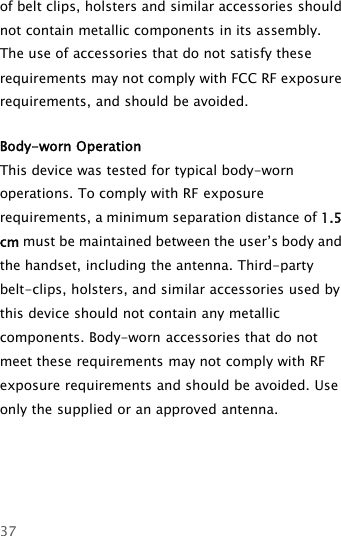 37of belt clips, holsters and similar accessories shouldnot contain metallic components in its assembly.The use of accessories that do not satisfy theserequirements may not comply with FCC RF exposurerequirements, and should be avoided.Body-worn OperationThis device was tested for typical body-wornoperations. To comply with RF exposurerequirements, a minimum separation distance of 1.5cm must be maintained between the user’s body andthe handset, including the antenna. Third-partybelt-clips, holsters, and similar accessories used bythis device should not contain any metalliccomponents. Body-worn accessories that do notmeet these requirements may not comply with RFexposure requirements and should be avoided. Useonly the supplied or an approved antenna.