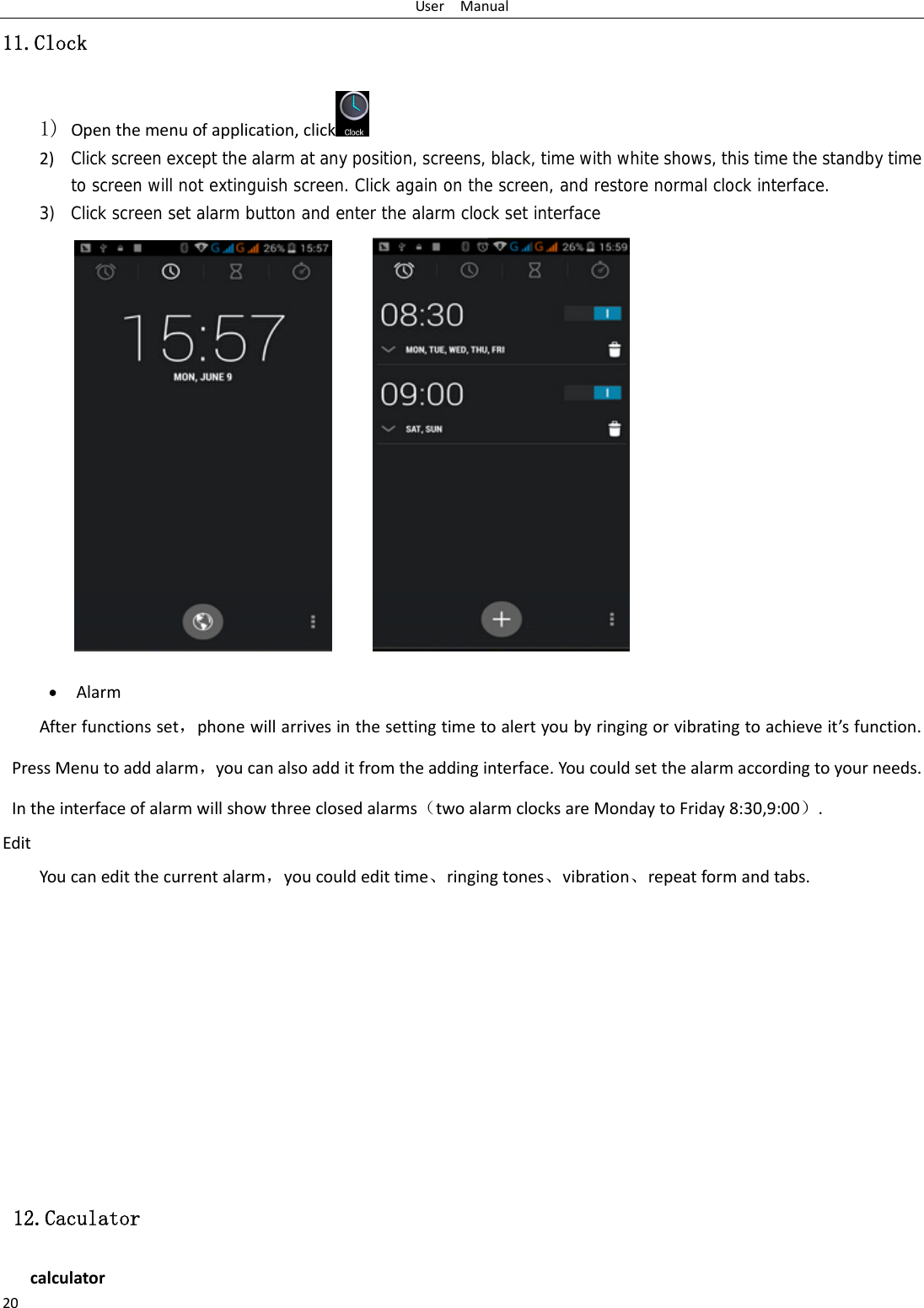 UserManual2011.Clock 1) Openthemenuofapplication,click  2) Click screen except the alarm at any position, screens, black, time with white shows, this time the standby time to screen will not extinguish screen. Click again on the screen, and restore normal clock interface.3) Click screen set alarm button and enter the alarm clock set interface  AlarmAfterfunctionsset，phonewillarrivesinthesettingtimetoalertyoubyringingorvibratingtoachieveit’sfunction.PressMenutoaddalarm，youcanalsoadditfromtheaddinginterface.Youcouldsetthealarmaccordingtoyourneeds.Intheinterfaceofalarmwillshowthreeclosedalarms（twoalarmclocksareMondaytoFriday8:30,9:00）.EditYoucaneditthecurrentalarm，youcouldedittime、ringingtones、vibration、repeatformandtabs. 12.Caculator calculator