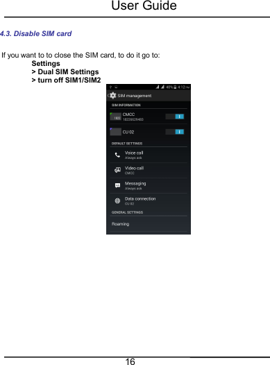 User Guide164.3. Disable SIM cardIf you want to to close the SIM card, to do it go to:Settings&gt; Dual SIM Settings&gt; turn off SIM1/SIM2