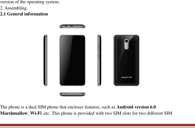   version of the operating system.   2. Assembling   2.1 General information    The phone is a dual SIM phone that encloses features, such as Android version 6.0 Marshmallow, Wi-Fi .etc. This phone is provided with two SIM slots for two different SIM 