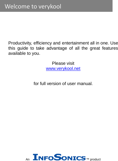       Productivity, efficiency and entertainment all in one. Use this guide to take advantage of all the great features available to you.   Please visit www.verykool.net   for full version of user manual.              An  ™ productWelcometoverykool