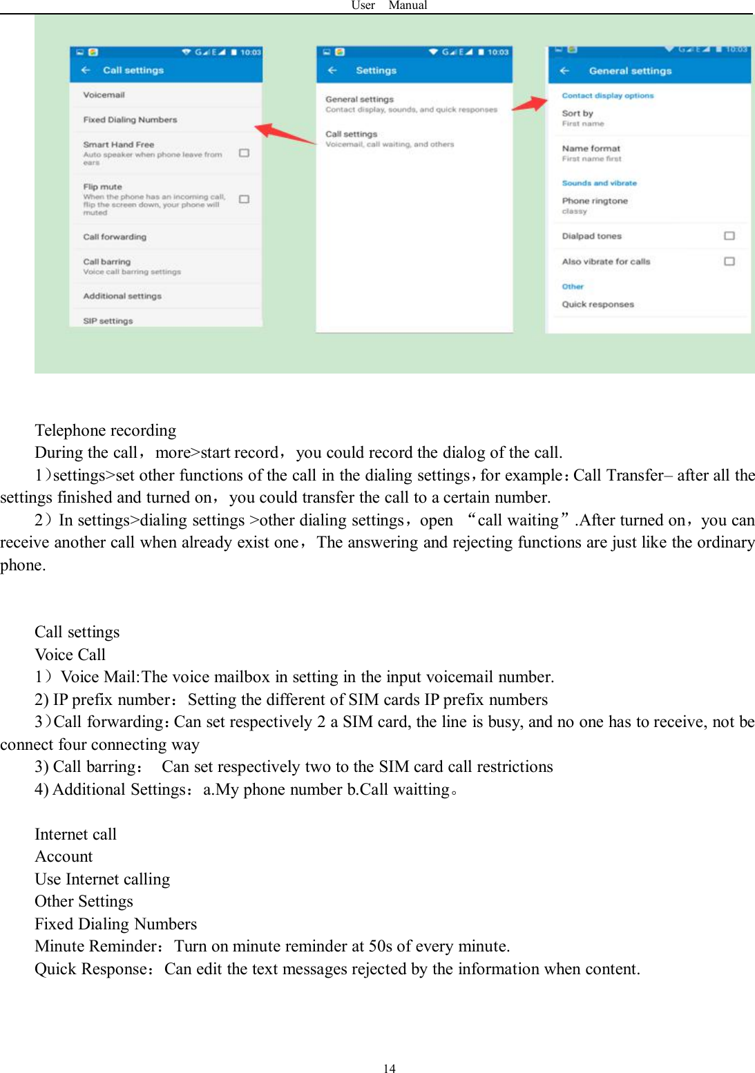 User Manual14Telephone recordingDuring the call，more&gt;start record，you could record the dialog of the call.1）settings&gt;set other functions of the call in the dialing settings，for example：Call Transfer– after all thesettings finished and turned on，you could transfer the call to a certain number.2）In settings&gt;dialing settings &gt;other dialing settings，open “call waiting”.After turned on，you canreceive another call when already exist one，The answering and rejecting functions are just like the ordinaryphone.Call settingsVoice Call1）Voice Mail:The voice mailbox in setting in the input voicemail number.2) IP prefix number：Setting the different of SIM cards IP prefix numbers3）Call forwarding：Can set respectively 2 a SIM card, the line is busy, and no one has to receive, not beconnect four connecting way3) Call barring：Can set respectively two to the SIM card call restrictions4) Additional Settings：a.My phone number b.Call waitting。Internet callAccountUse Internet callingOther SettingsFixed Dialing NumbersMinute Reminder：Turn on minute reminder at 50s of every minute.Quick Response：Can edit the text messages rejected by the information when content.