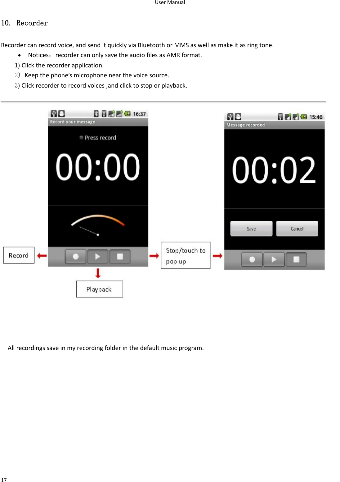 UserManual1710. Recorder Recordercanrecordvoice,andsenditquicklyviaBluetoothorMMSaswellasmakeitasringtone.• Notices：recordercanonlysavetheaudiofilesasAMRformat.1)Clicktherecorderapplication.2) Keepthephone’smicrophonenearthevoicesource. 3)Clickrecordertorecordvoices,andclicktostoporplayback.   Allrecordingssaveinmyrecordingfolderinthedefaultmusicprogram.
