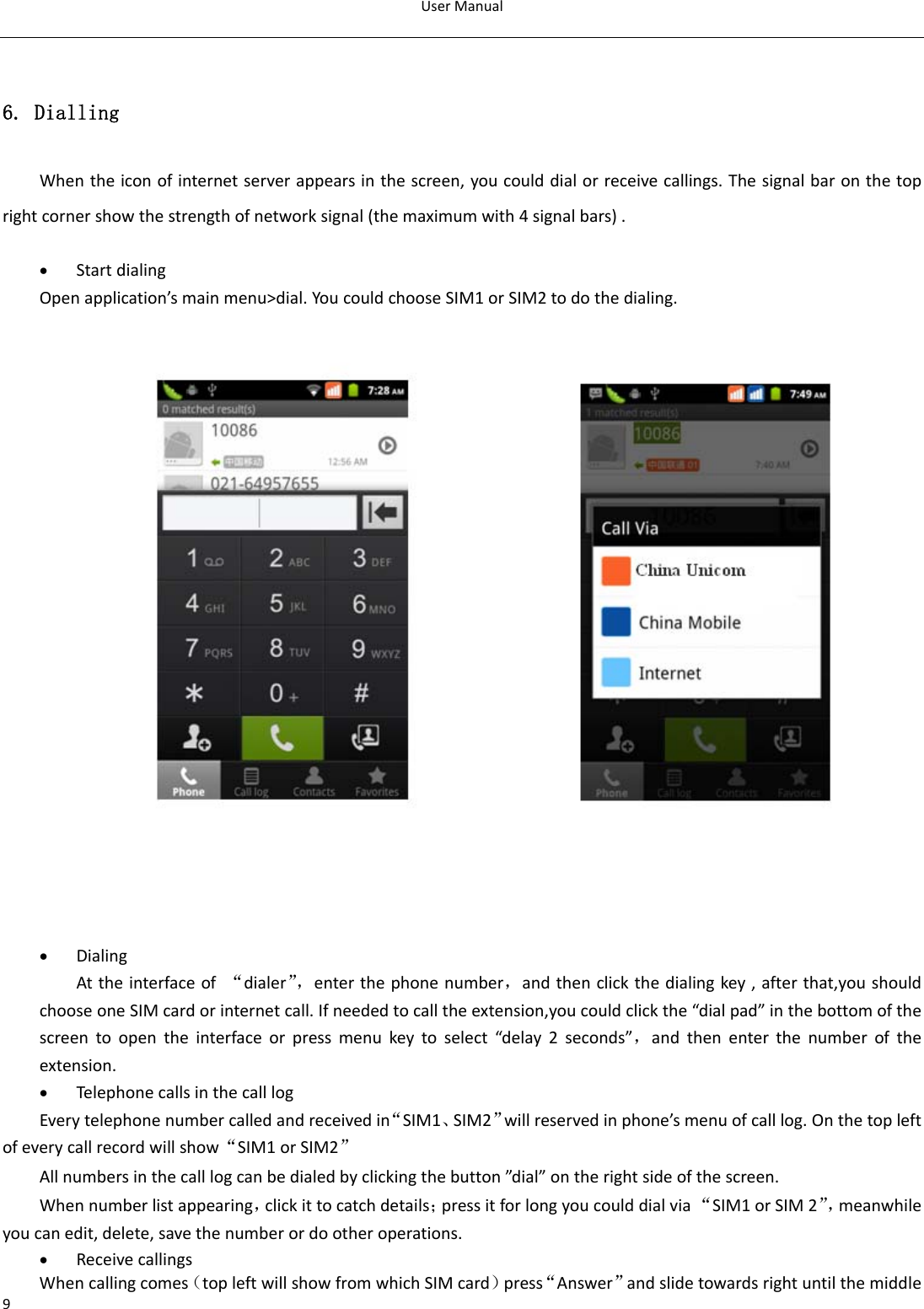 UserManual96. Dialling Whentheiconofinternetserverappearsinthescreen,youcoulddialorreceivecallings.Thesignalbaronthetoprightcornershowthestrengthofnetworksignal(themaximumwith4signalbars).• StartdialingOpenapplication’smainmenu&gt;dial.YoucouldchooseSIM1orSIM2todothedialing.• DialingAttheinterfaceof“dialer”，enterthephonenumber，andthenclickthedialingkey,afterthat,youshouldchooseoneSIMcardorinternetcall.Ifneededtocalltheextension,youcouldclickthe“dialpad”inthebottomofthescreentoopentheinterfaceorpressmenukeytoselect“delay2seconds”，andthenenterthenumberoftheextension.• TelephonecallsinthecalllogEverytelephonenumbercalledandreceivedin“SIM1、SIM2”willreservedinphone’smenuofcalllog.Onthetopleftofeverycallrecordwillshow“SIM1orSIM2”Allnumbersinthecalllogcanbedialedbyclickingthebutton”dial”ontherightsideofthescreen.Whennumberlistappearing，clickittocatchdetails；pressitforlongyoucoulddialvia“SIM1orSIM2”，meanwhileyoucanedit,delete,savethenumberordootheroperations.• ReceivecallingsWhencallingcomes（topleftwillshowfromwhichSIMcard）press“Answer”andslidetowardsrightuntilthemiddle