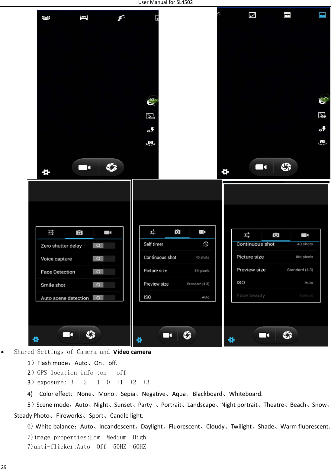 UserManualforSL450229 Shared Settings of Camera and Videocamera 1）Flashmode：Auto、On、off.   2）GPS location info :on   off 3）exposure:-3  -2  -1  0  +1  +2  +3 4)Coloreffect：None、Mono、Sepia、Negative、Aqua、Blackboard、Whiteboard.5）Scenemode，Auto、Night、Sunset、Party、Portrait、Landscape、Nightportrait、Theatre、Beach、Snow、SteadyPhoto、Fireworks、Sport、Candlelight.  6)Whitebalance：Auto、Incandescent、Daylight、Fluorescent、Cloudy、Twilight、Shade、Warmfluorescent.7)image properties:Low  Medium  High7)anti-flicker:Auto  Off  50HZ  60HZ  