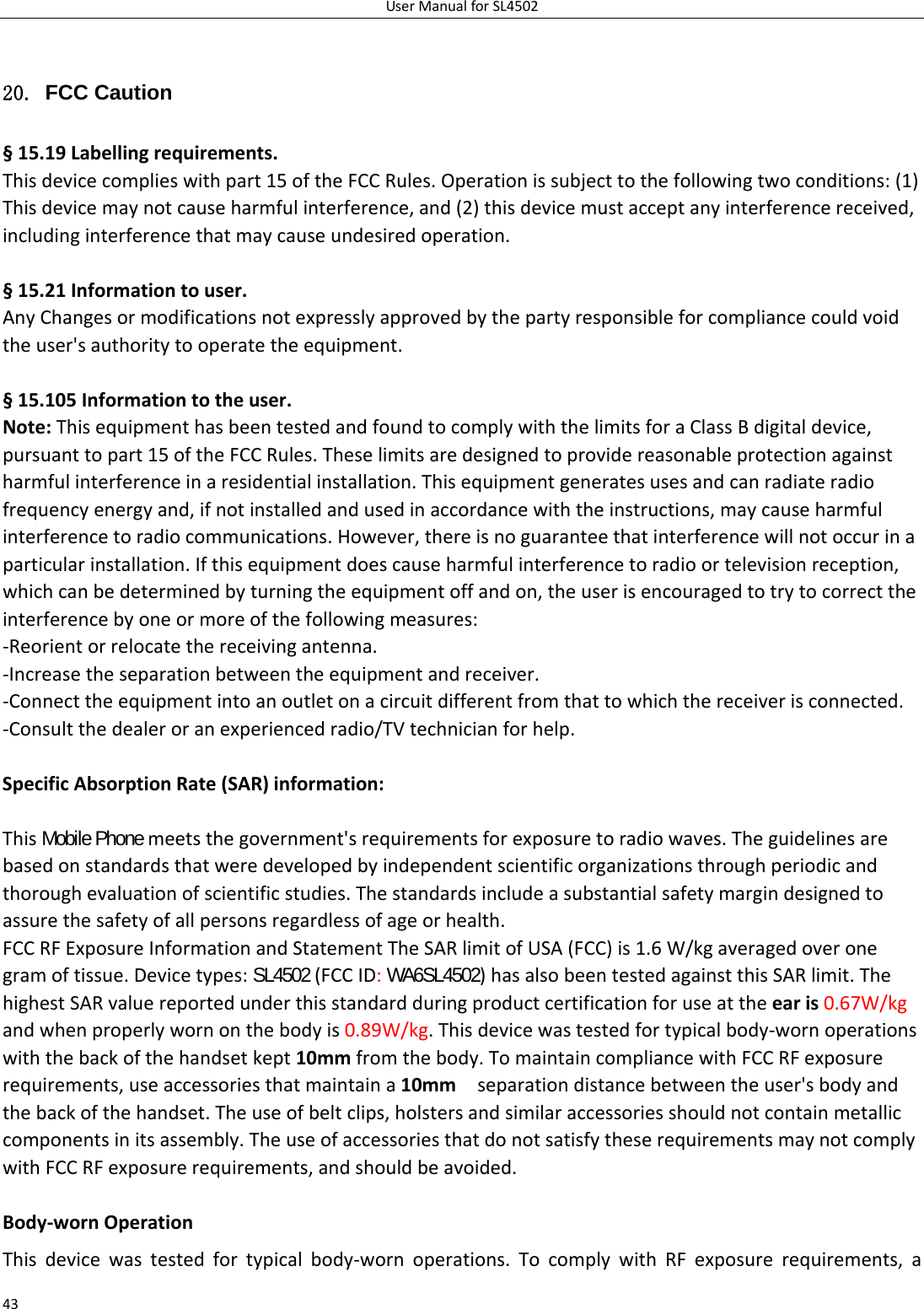 UserManualforSL45024320. FCC Caution §15.19Labellingrequirements.Thisdevicecomplieswithpart15oftheFCCRules.Operationissubjecttothefollowingtwoconditions:(1)Thisdevicemaynotcauseharmfulinterference,and(2)thisdevicemustacceptanyinterferencereceived,includinginterferencethatmaycauseundesiredoperation. §15.21Informationtouser.AnyChangesormodificationsnotexpresslyapprovedbythepartyresponsibleforcompliancecouldvoidtheuser&apos;sauthoritytooperatetheequipment.§15.105Informationtotheuser.Note:ThisequipmenthasbeentestedandfoundtocomplywiththelimitsforaClassBdigitaldevice,pursuanttopart15oftheFCCRules.Theselimitsaredesignedtoprovidereasonableprotectionagainstharmfulinterferenceinaresidentialinstallation.Thisequipmentgeneratesusesandcanradiateradiofrequencyenergyand,ifnotinstalledandusedinaccordancewiththeinstructions,maycauseharmfulinterferencetoradiocommunications.However,thereisnoguaranteethatinterferencewillnotoccurinaparticularinstallation.Ifthisequipmentdoescauseharmfulinterferencetoradioortelevisionreception,whichcanbedeterminedbyturningtheequipmentoffandon,theuserisencouragedtotrytocorrecttheinterferencebyoneormoreofthefollowingmeasures:‐Reorientorrelocatethereceivingantenna.‐Increasetheseparationbetweentheequipmentandreceiver.‐Connecttheequipmentintoanoutletonacircuitdifferentfromthattowhichthereceiverisconnected.‐Consultthedealeroranexperiencedradio/TVtechnicianforhelp. SpecificAbsorptionRate(SAR)information:ThisMobile Phonemeetsthegovernment&apos;srequirementsforexposuretoradiowaves.Theguidelinesarebasedonstandardsthatweredevelopedbyindependentscientificorganizationsthroughperiodicandthoroughevaluationofscientificstudies.Thestandardsincludeasubstantialsafetymargindesignedtoassurethesafetyofallpersonsregardlessofageorhealth.FCCRFExposureInformationandStatementTheSARlimitofUSA(FCC)is1.6W/kgaveragedoveronegramoftissue.Devicetypes:SL4502(FCCID:WA6SL4502)hasalsobeentestedagainstthisSARlimit.ThehighestSARvaluereportedunderthisstandardduringproductcertificationforuseattheearis0.67W/kgandwhenproperlywornonthebodyis0.89W/kg.Thisdevicewastestedfortypicalbody‐wornoperationswiththebackofthehandsetkept10mmfromthebody.TomaintaincompliancewithFCCRFexposurerequirements,useaccessoriesthatmaintaina10mmseparationdistancebetweentheuser&apos;sbodyandthebackofthehandset.Theuseofbeltclips,holstersandsimilaraccessoriesshouldnotcontainmetalliccomponentsinitsassembly.TheuseofaccessoriesthatdonotsatisfytheserequirementsmaynotcomplywithFCCRFexposurerequirements,andshouldbeavoided. Body‐wornOperationThisdevicewastestedfortypicalbody‐wornoperations.TocomplywithRFexposurerequirements,a