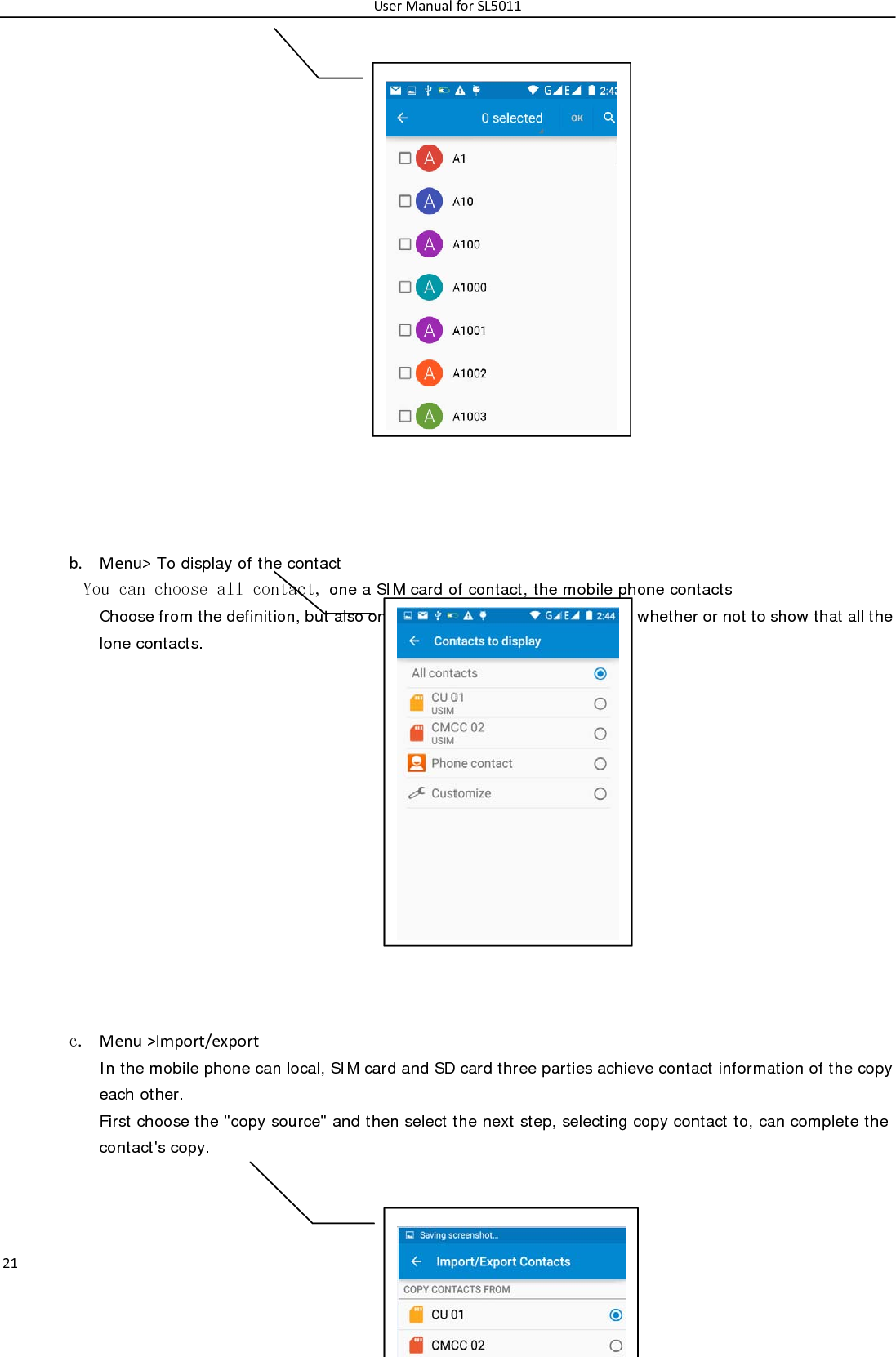 UserManualforSL501121                    b. Menu&gt; To display of the contact  You can choose all contact, one a SIM card of contact, the mobile phone contacts Choose from the definition, but also on a SIM card and cell phone choice whether or not to show that all the lone contacts.                 c. Menu&gt;Import/export  In the mobile phone can local, SIM card and SD card three parties achieve contact information of the copy each other.   First choose the &quot;copy source&quot; and then select the next step, selecting copy contact to, can complete the contact&apos;s copy.     