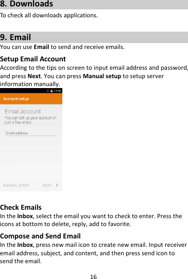 168. DownloadsTocheckalldownloadsapplications.9. EmailYoucanuseEmailtosendandreceiveemails.SetupEmailAccountAccordingtothetipsonscreentoinputemailaddressandpassword,andpressNext.YoucanpressManualsetuptosetupserverinformationmanually.CheckEmailsIntheInbox,selecttheemailyouwanttochecktoenter.Presstheiconsatbottomtodelete,reply,addtofavorite.ComposeandSendEmailIntheInbox,pressnewmailicontocreatenewemail.Inputreceiveremailaddress,subject,andcontent,andthenpresssendicontosendtheemail.